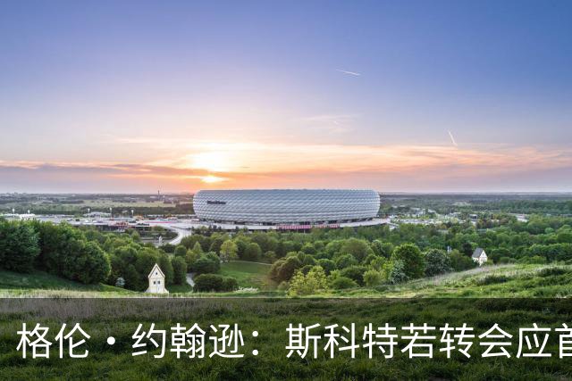 格伦·约翰逊：斯科特若转会应首选利物浦，红军更稳定